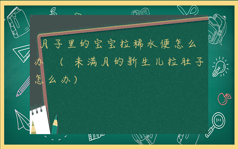 月子里的宝宝拉稀水便怎么办 (未满月的新生儿拉肚子怎么办)